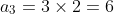 a_3 = 3\times2=6